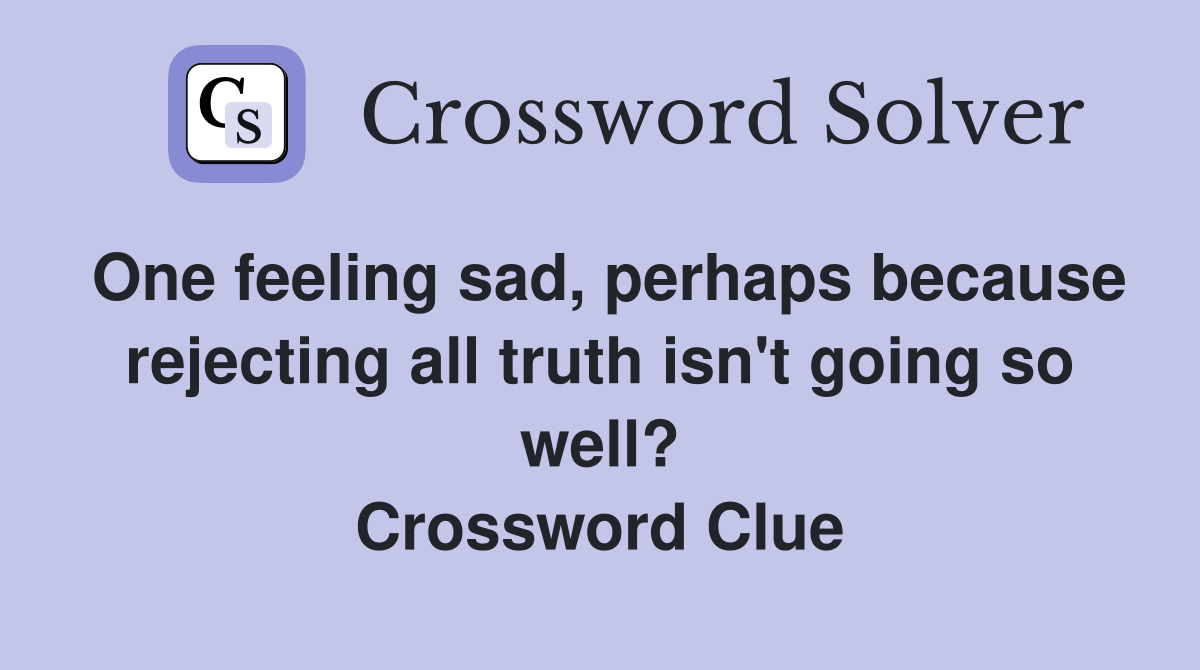 One feeling sad, perhaps because rejecting all truth isn't going so well? Crossword Clue