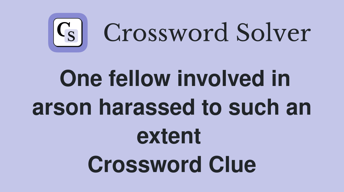One fellow involved in arson harassed to such an extent  Crossword Clue