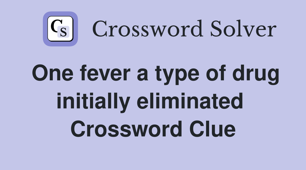 One fever a type of drug initially eliminated  Crossword Clue