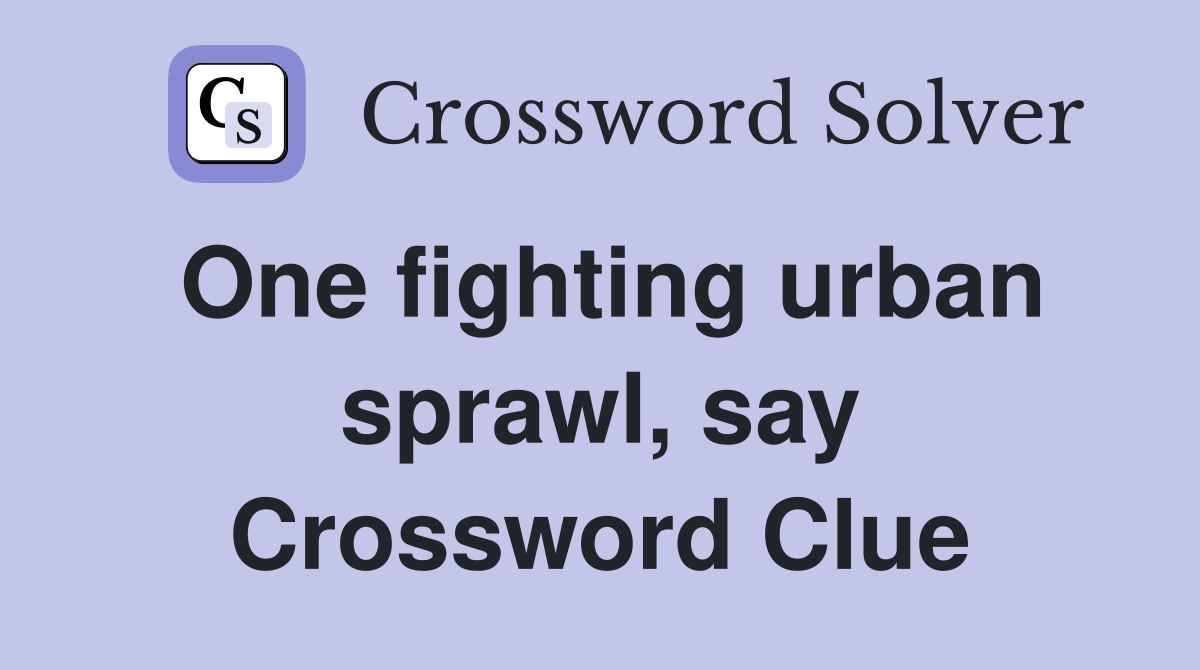 One fighting urban sprawl, say Crossword Clue