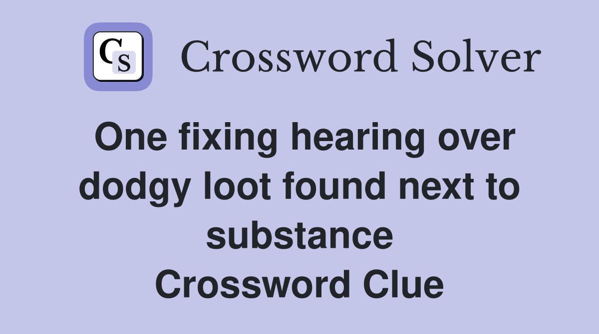 One fixing hearing over dodgy loot found next to substance Crossword Clue