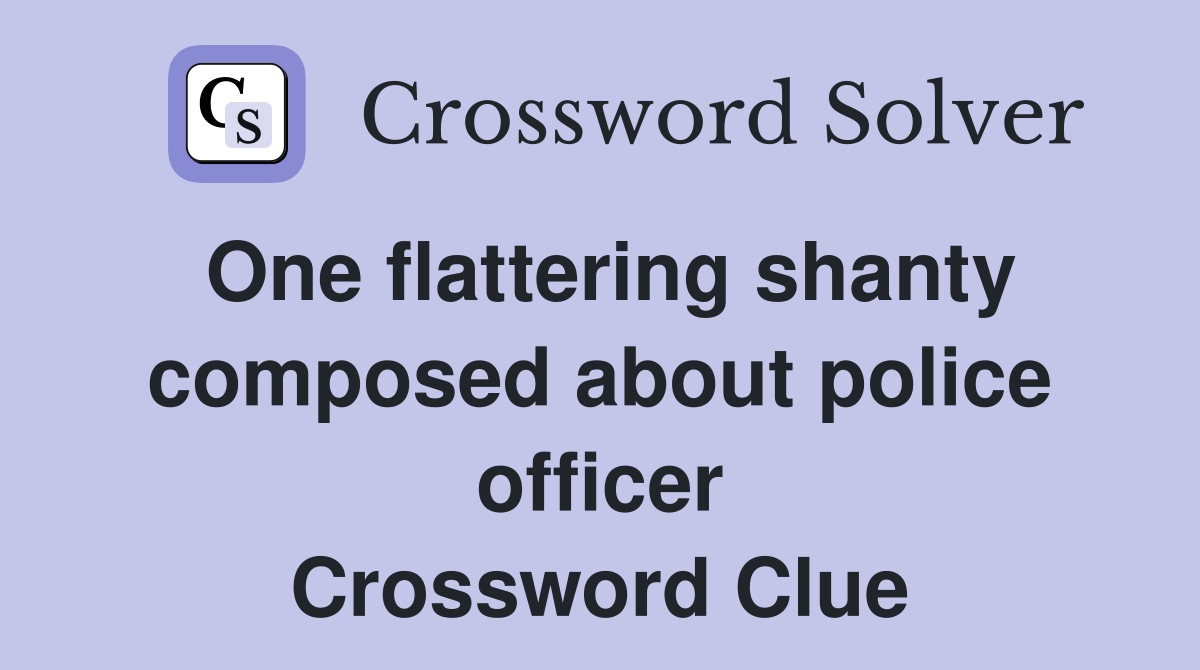 One flattering shanty composed about police officer Crossword Clue