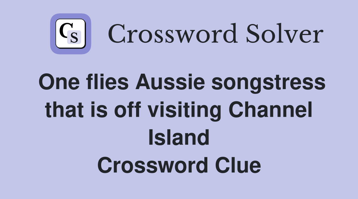 One flies Aussie songstress that is off visiting Channel Island Crossword Clue