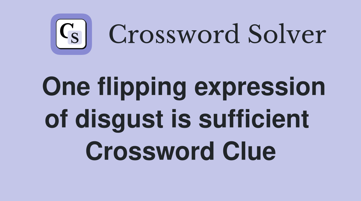 One flipping expression of disgust is sufficient  Crossword Clue