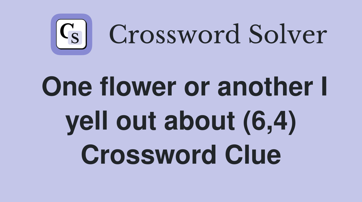 One flower or another I yell out about (6,4) Crossword Clue