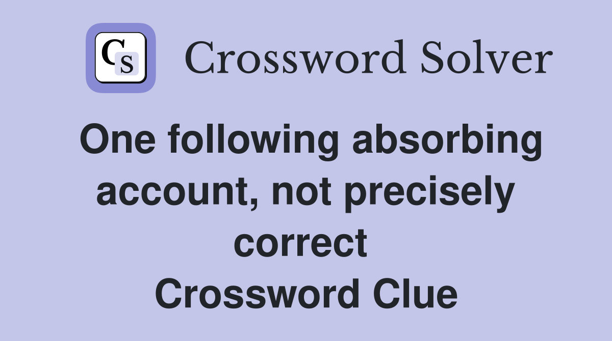 One following absorbing account, not precisely correct  Crossword Clue