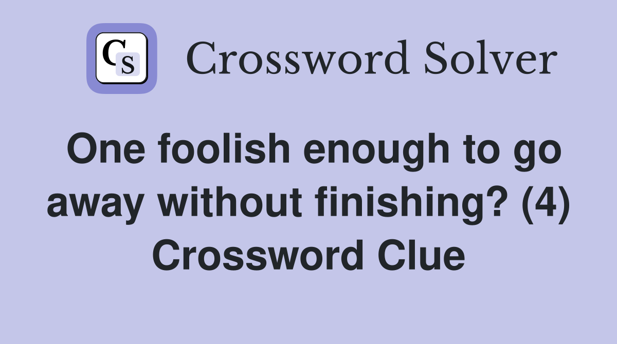One foolish enough to go away without finishing? (4) Crossword Clue