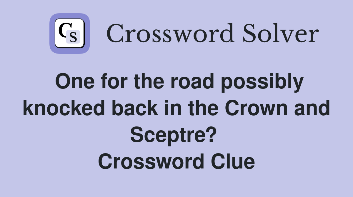 One for the road possibly knocked back in the Crown and Sceptre?  Crossword Clue