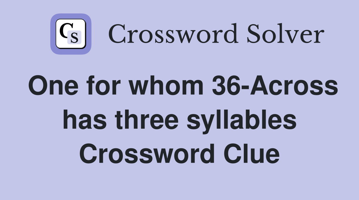 One for whom 36-Across has three syllables Crossword Clue