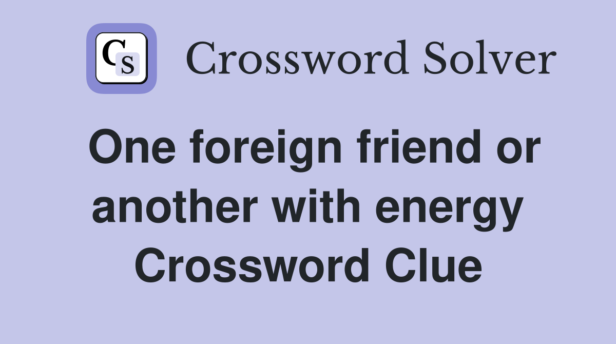 One foreign friend or another with energy Crossword Clue