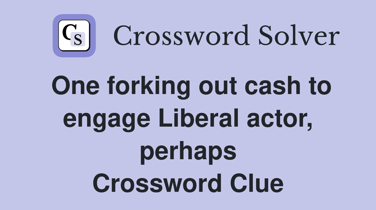 One forking out cash to engage Liberal actor, perhaps Crossword Clue