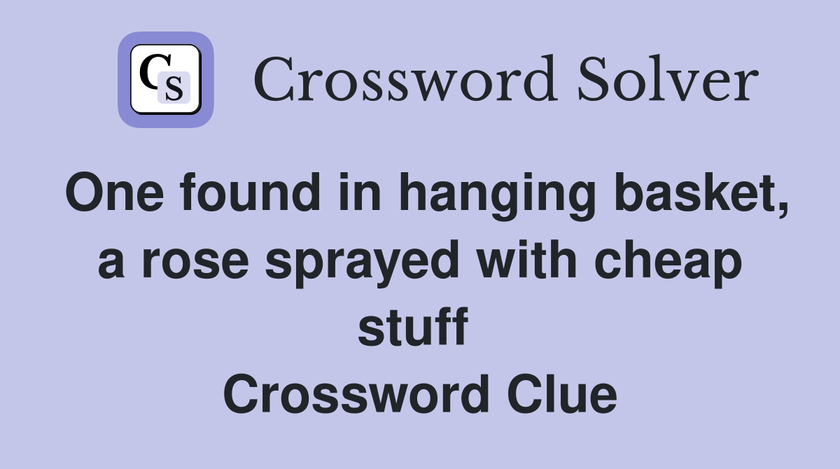 One found in hanging basket, a rose sprayed with cheap stuff  Crossword Clue