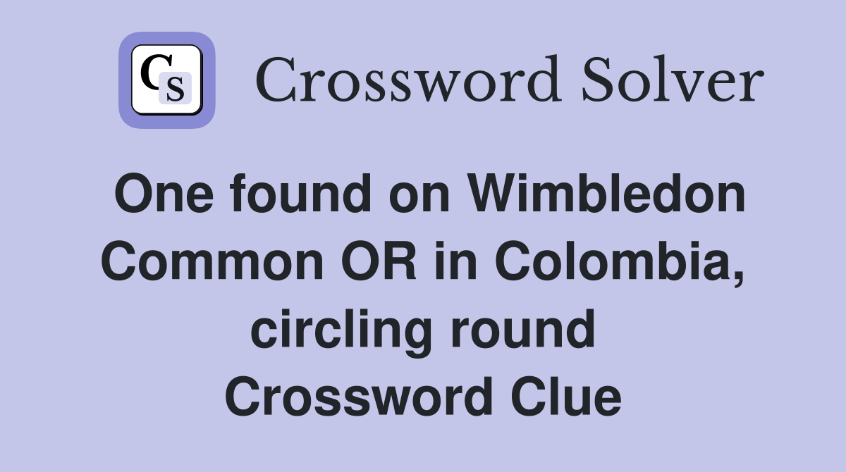 One found on Wimbledon Common OR in Colombia, circling round Crossword Clue