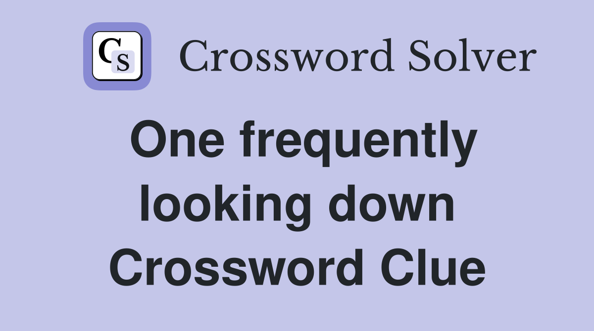 One frequently looking down Crossword Clue