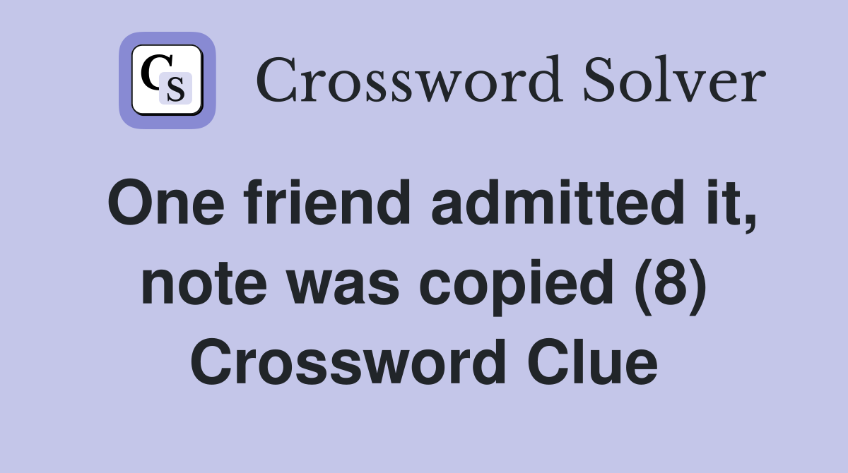 One friend admitted it, note was copied (8) Crossword Clue
