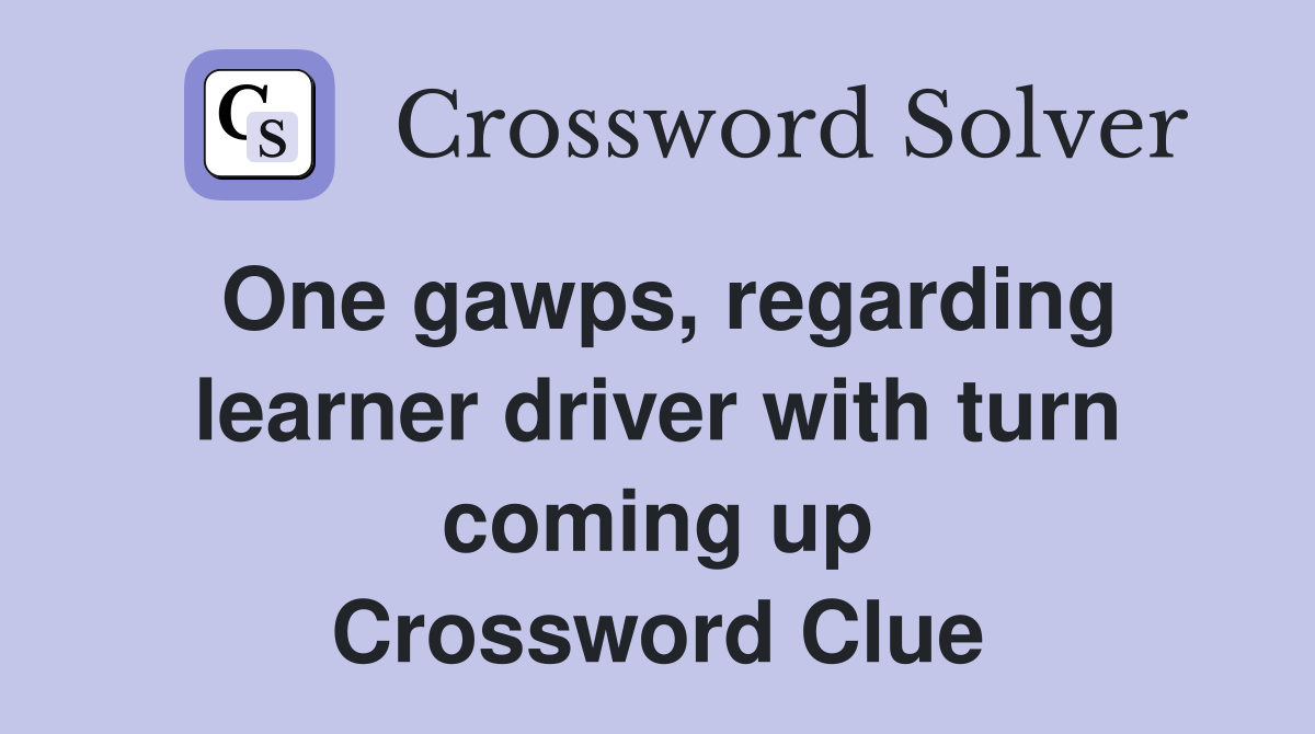 One gawps, regarding learner driver with turn coming up Crossword Clue
