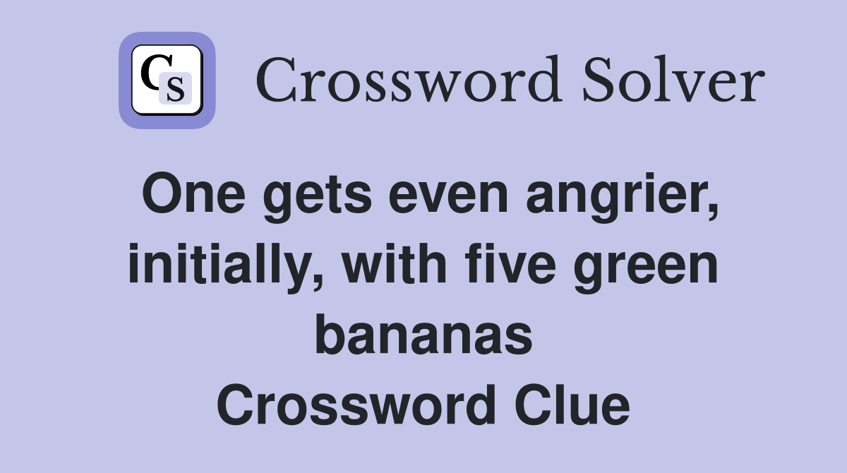 One gets even angrier, initially, with five green bananas Crossword Clue