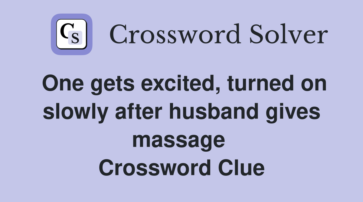 One gets excited, turned on slowly after husband gives massage  Crossword Clue