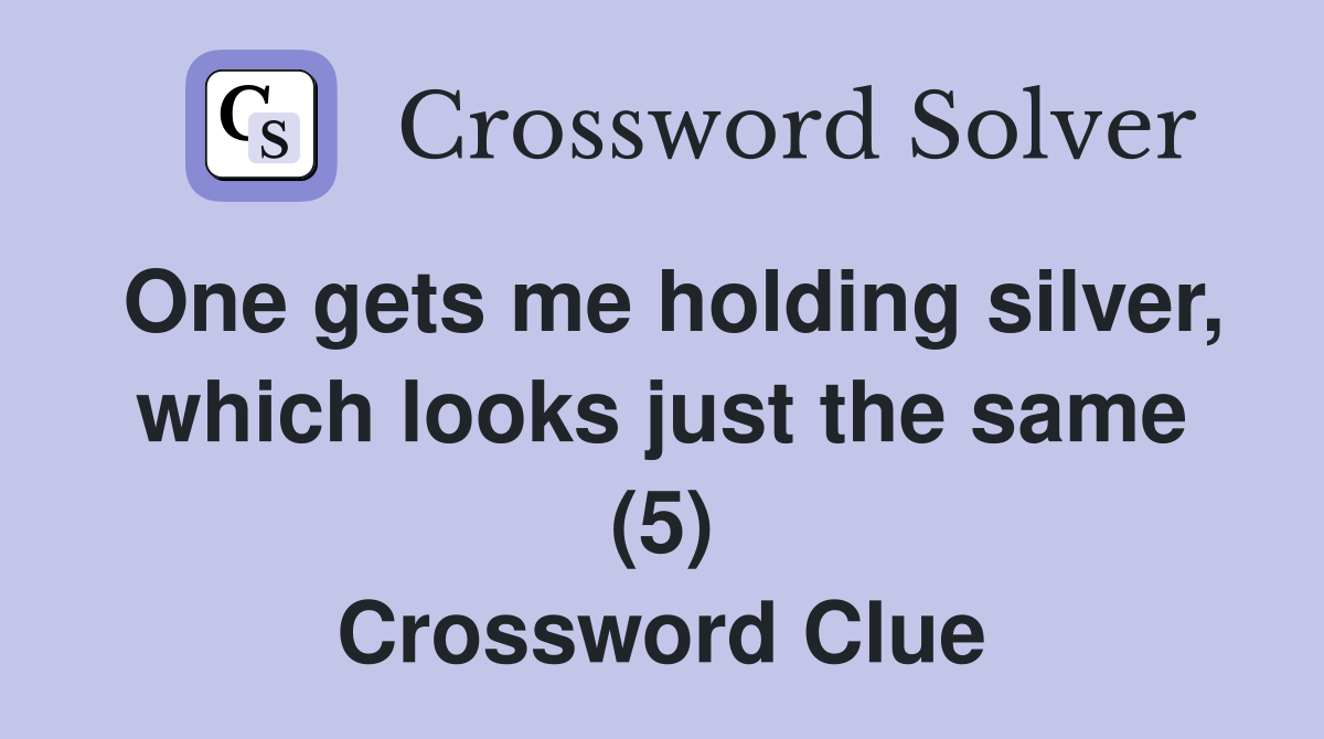 One gets me holding silver, which looks just the same (5) Crossword Clue