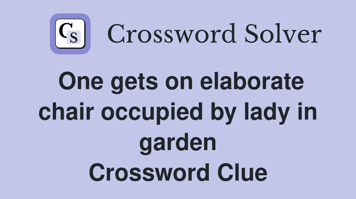 One gets on elaborate chair occupied by lady in garden Crossword Clue