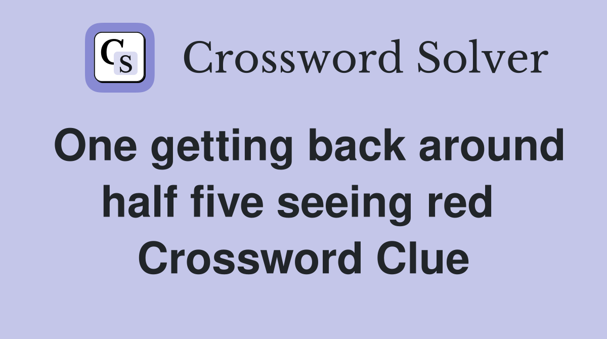 One getting back around half five seeing red  Crossword Clue