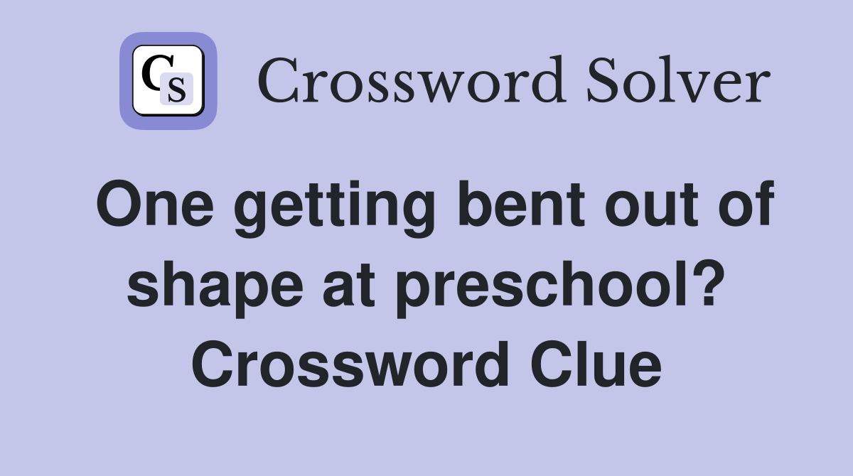 One getting bent out of shape at preschool? Crossword Clue