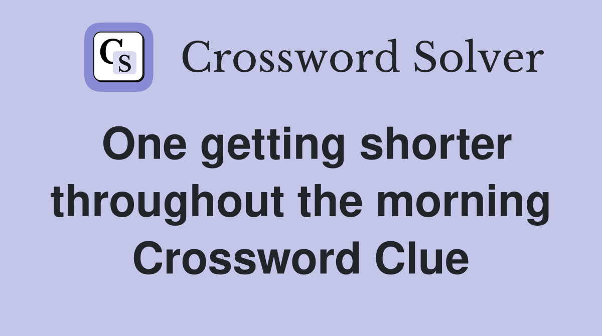 One getting shorter throughout the morning Crossword Clue