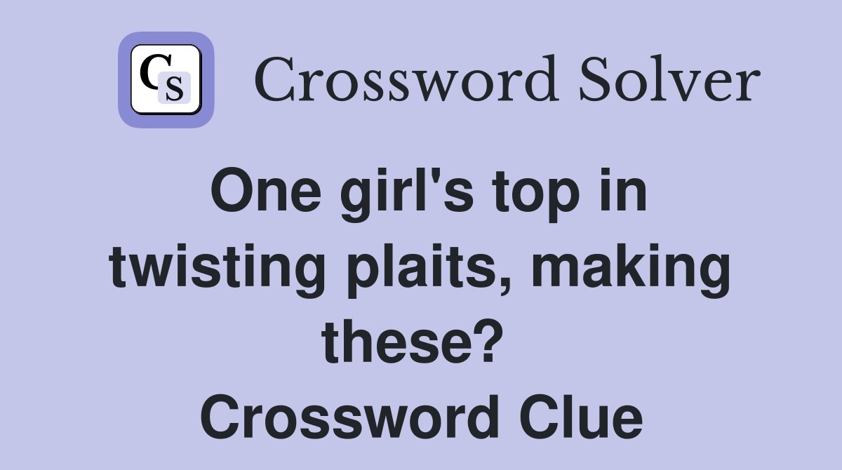 One girl's top in twisting plaits, making these?  Crossword Clue
