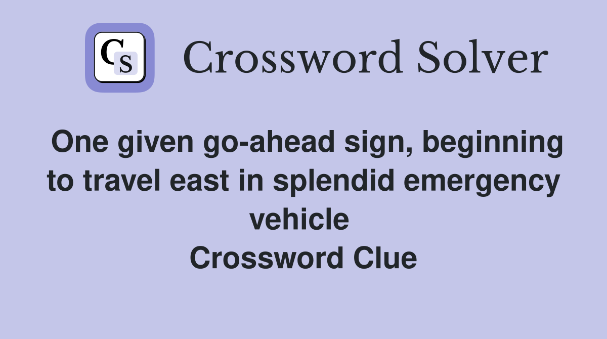 One given go-ahead sign, beginning to travel east in splendid emergency vehicle  Crossword Clue