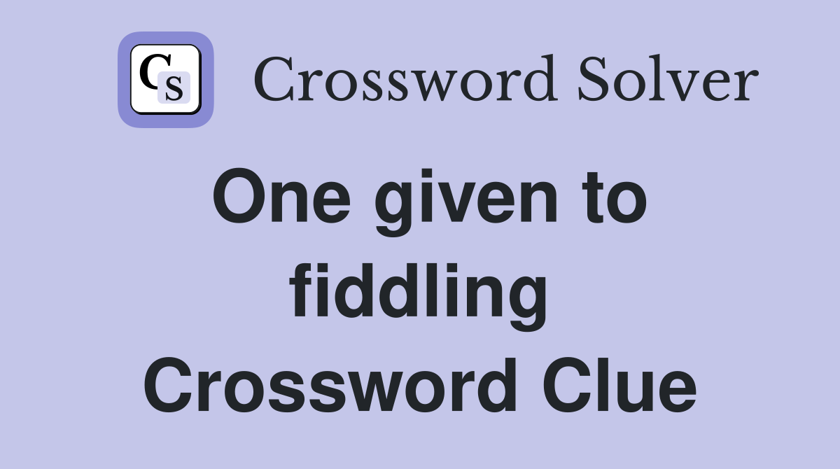 One given to fiddling Crossword Clue