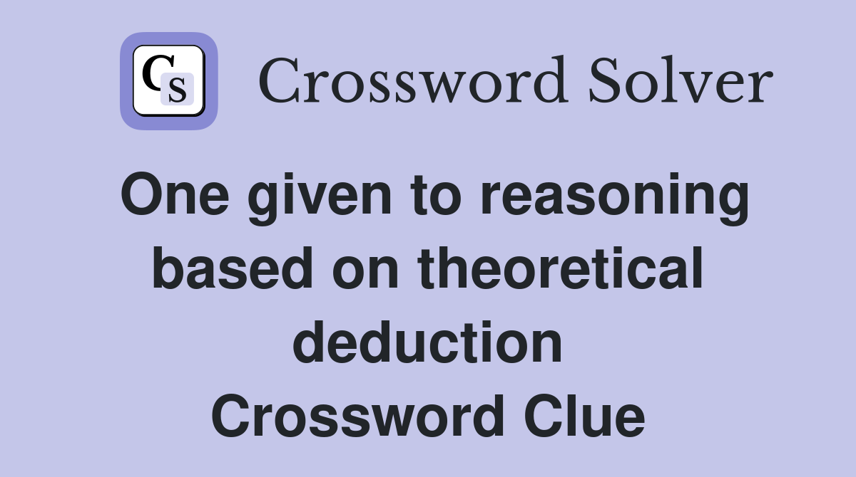 One given to reasoning based on theoretical deduction Crossword Clue