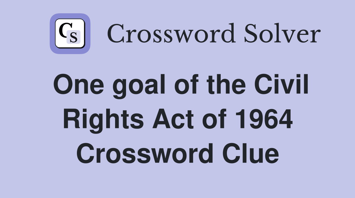 One goal of the Civil Rights Act of 1964 Crossword Clue
