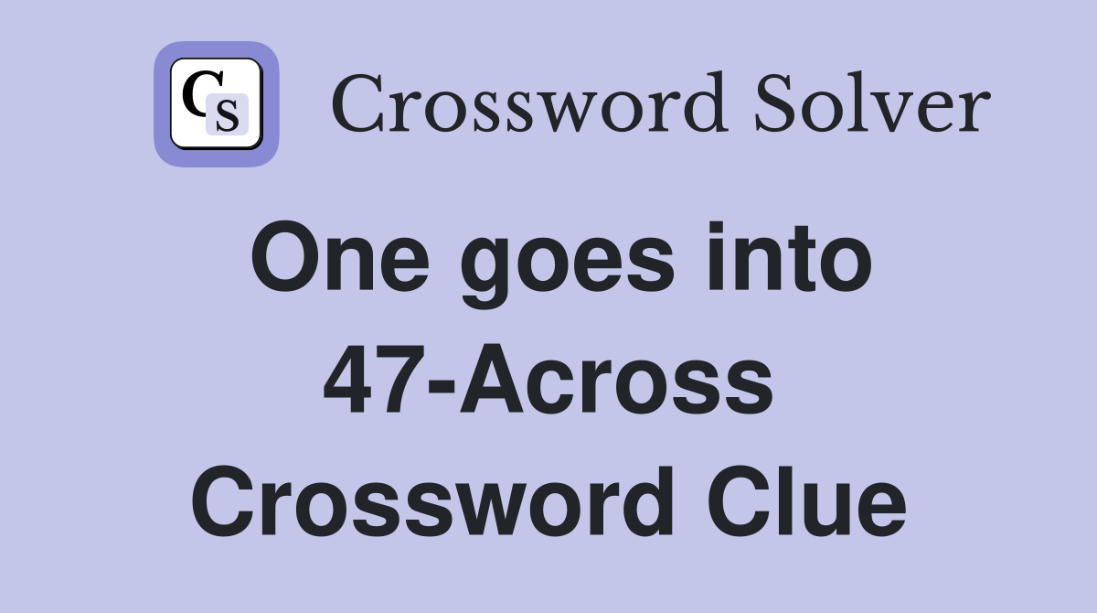 One goes into 47-Across Crossword Clue
