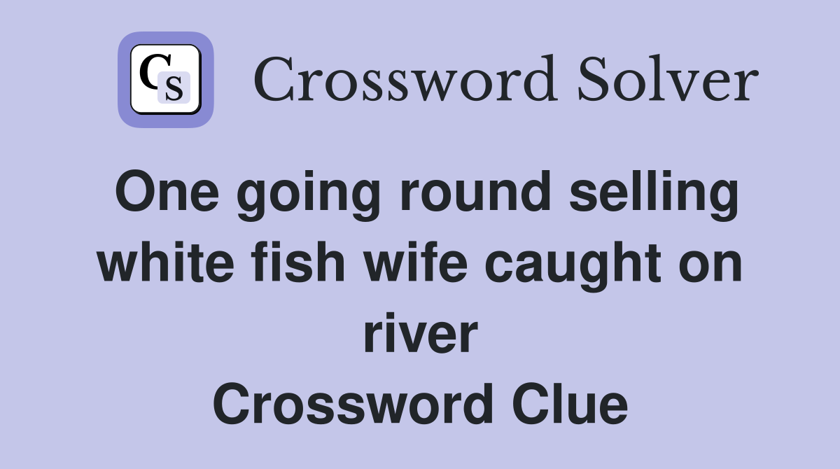 One going round selling white fish wife caught on river Crossword Clue