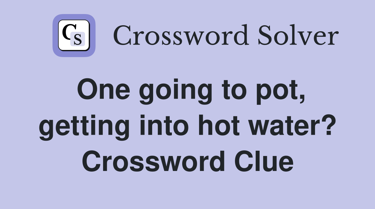 One going to pot, getting into hot water? Crossword Clue