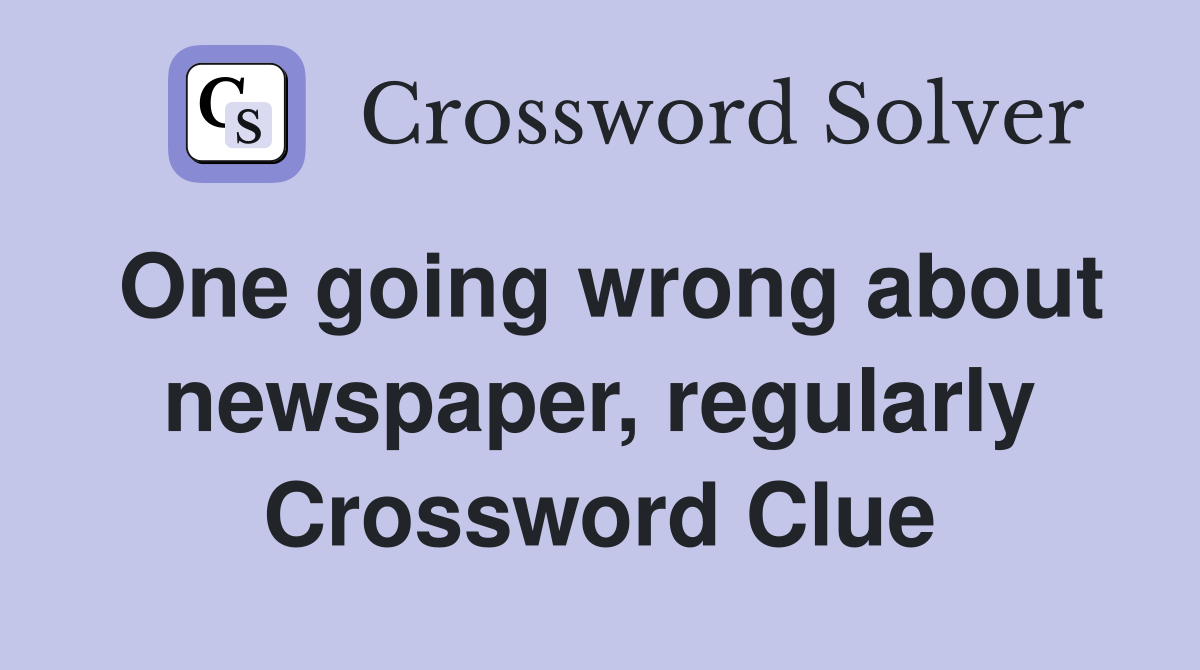 One going wrong about newspaper, regularly Crossword Clue