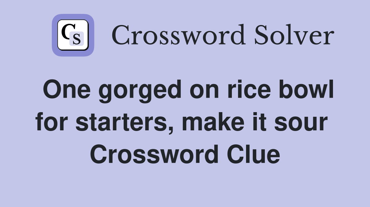 One gorged on rice bowl for starters, make it sour  Crossword Clue