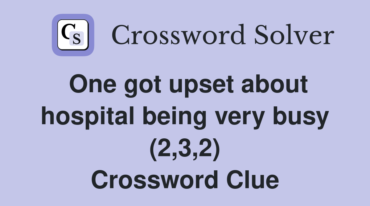 One got upset about hospital being very busy (2,3,2) Crossword Clue