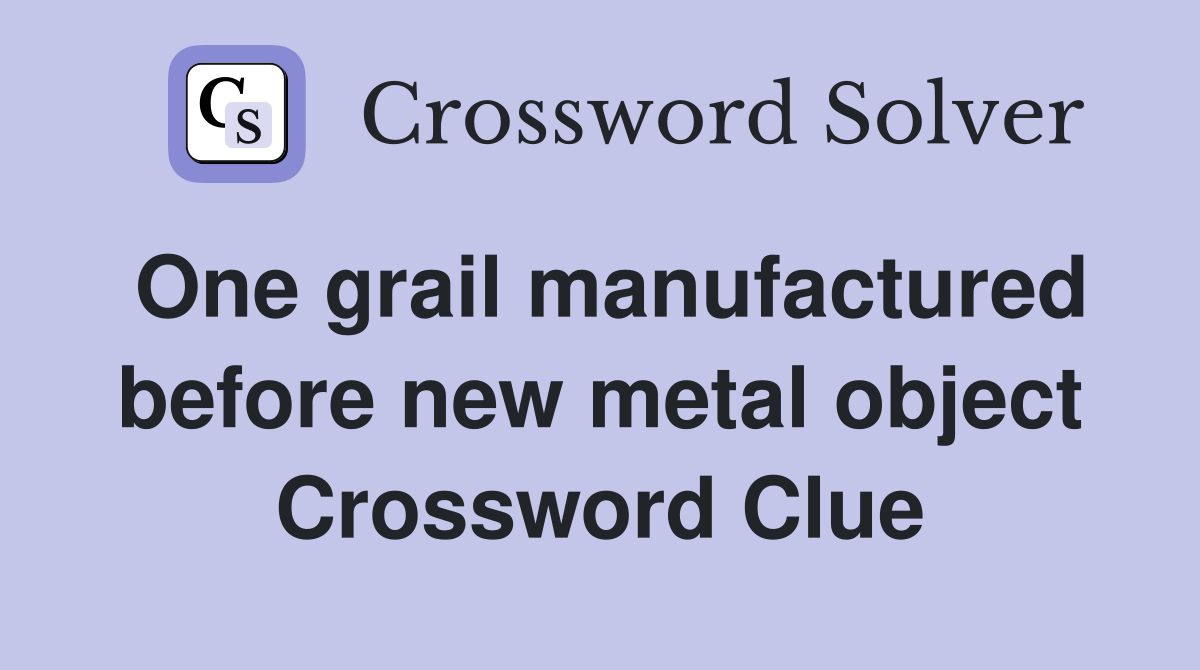 One grail manufactured before new metal object Crossword Clue