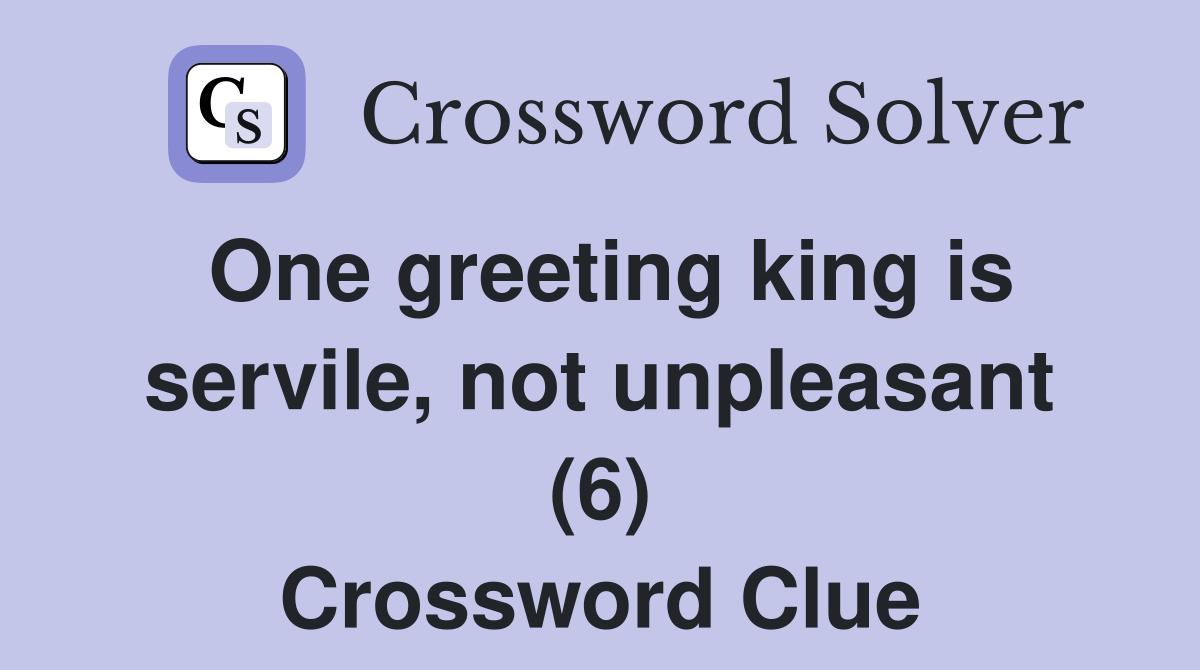 One greeting king is servile, not unpleasant (6) Crossword Clue