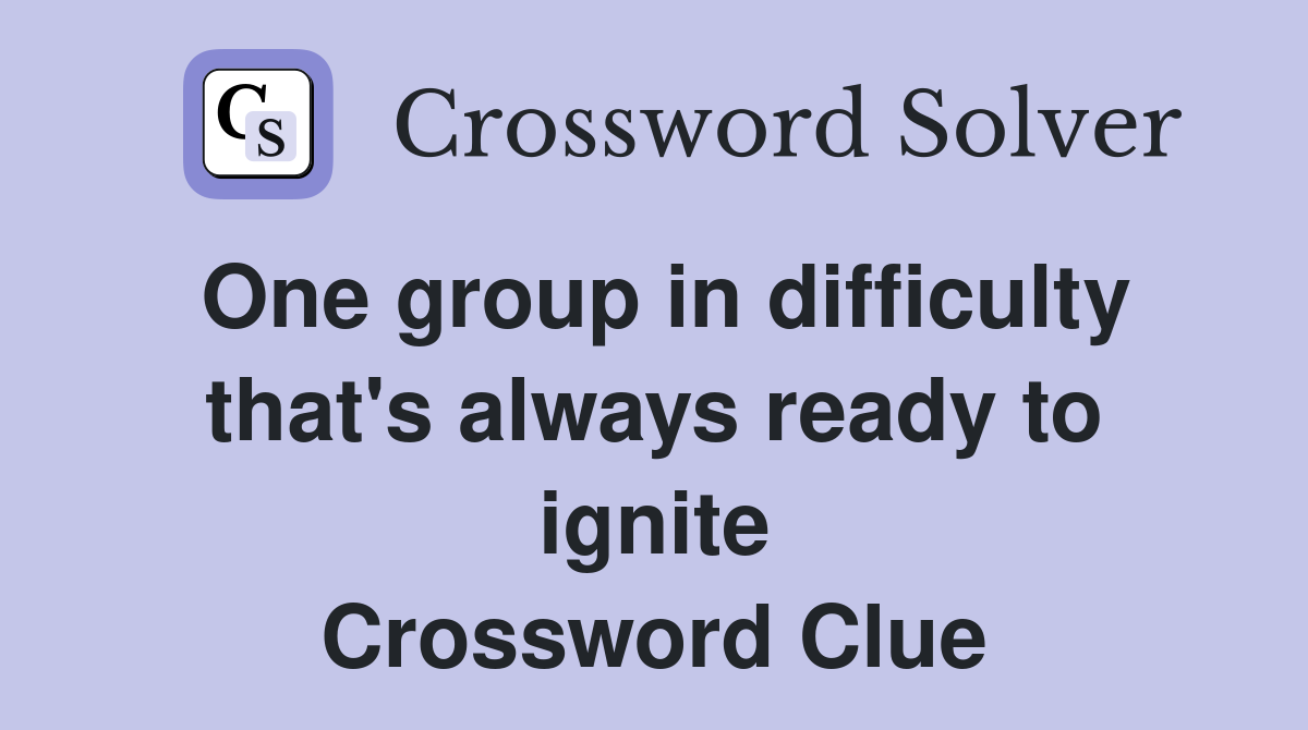 One group in difficulty that's always ready to ignite Crossword Clue