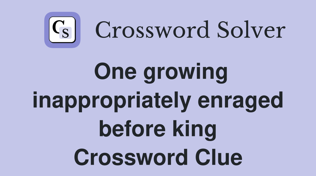 One growing inappropriately enraged before king Crossword Clue