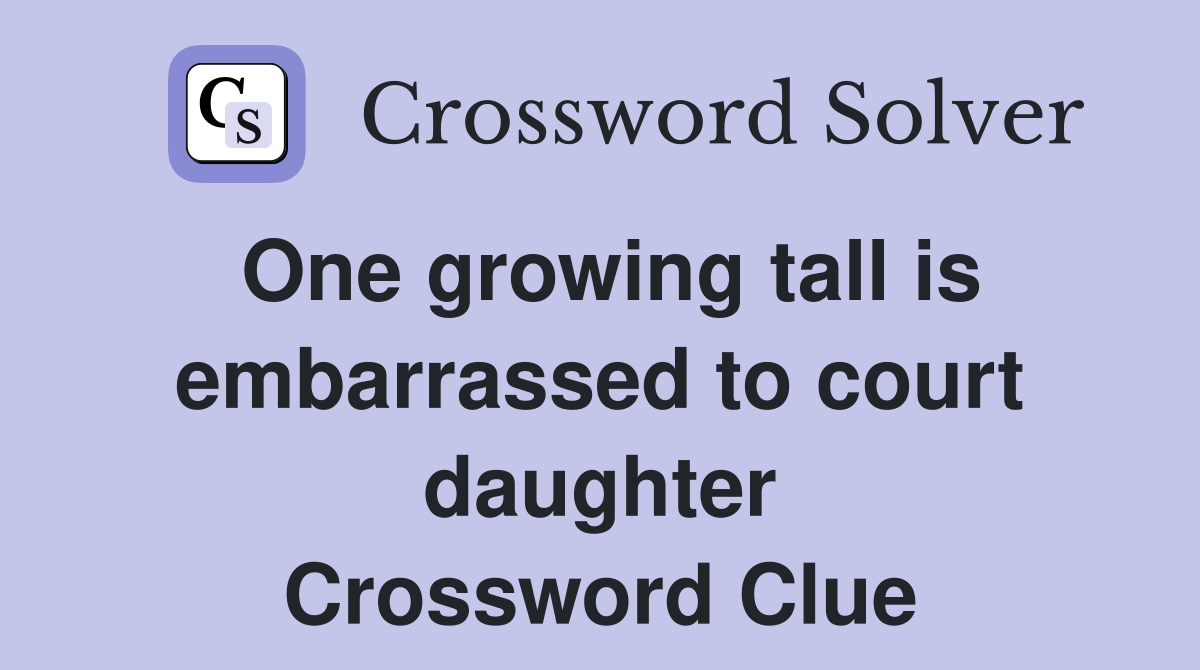 One growing tall is embarrassed to court daughter Crossword Clue