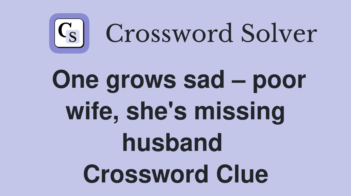 One grows sad – poor wife, she's missing husband  Crossword Clue