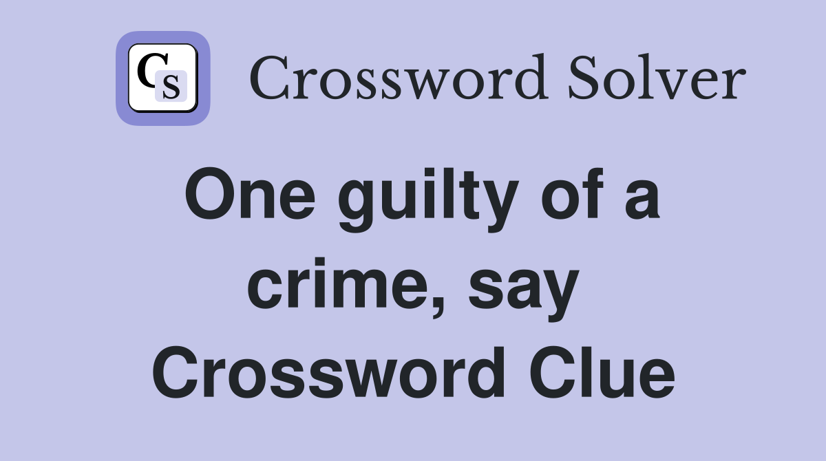 One guilty of a crime, say Crossword Clue