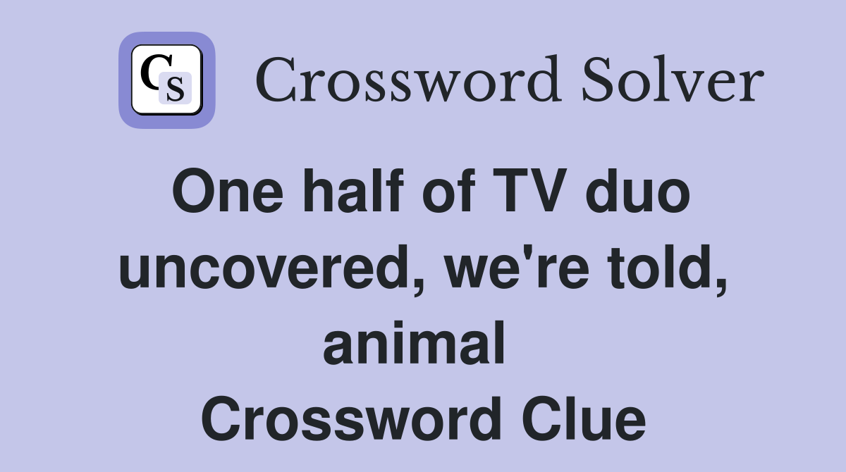 One half of TV duo uncovered, we're told, animal  Crossword Clue