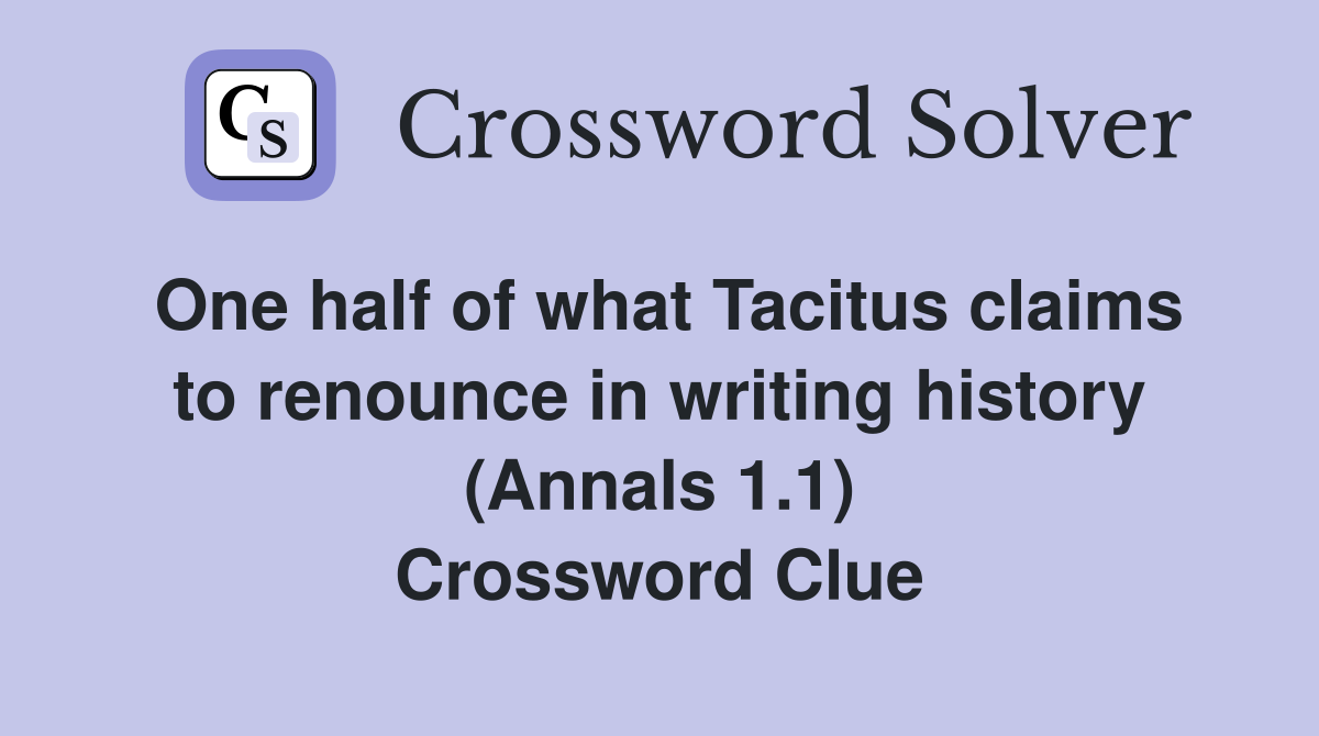 One half of what Tacitus claims to renounce in writing history (Annals 1.1) Crossword Clue