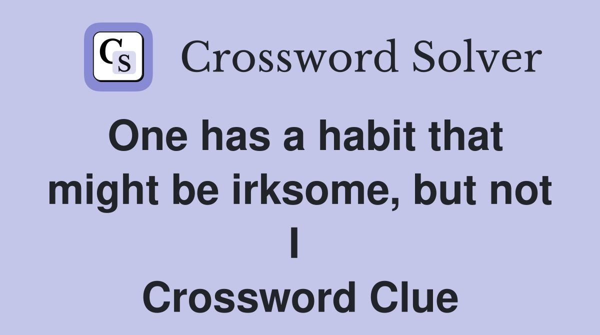 One has a habit that might be irksome, but not I  Crossword Clue
