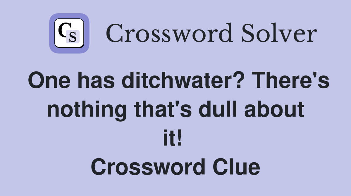 One has ditchwater? There's nothing that's dull about it!  Crossword Clue