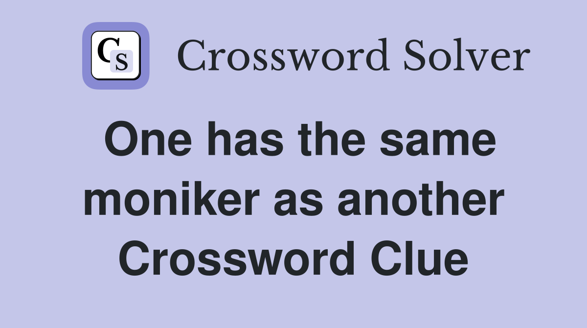 One has the same moniker as another Crossword Clue